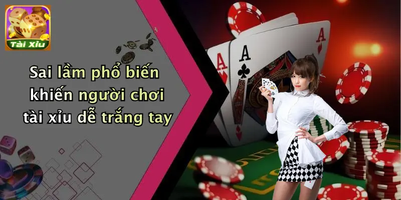Sai lầm phổ biến khiến người chơi tài xỉu dễ trắng tay