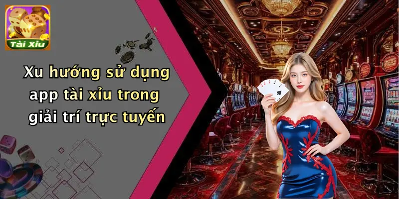 Xu hướng sử dụng app tài xỉu trong giải trí trực tuyến